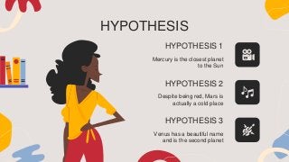 HYPOTHESIS 1
Mercury is the closest planet
to the Sun
HYPOTHESIS 2
Despite being red, Mars is
actually a cold place
HYPOTHESIS
HYPOTHESIS 3
Venus has a beautiful name
and is the second planet
 