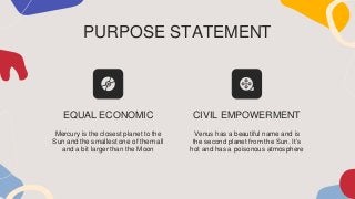 PURPOSE STATEMENT
EQUAL ECONOMIC CIVIL EMPOWERMENT
Venus has a beautiful name and is
the second planet from the Sun. It’s
hot and has a poisonous atmosphere
Mercury is the closest planet to the
Sun and the smallest one of them all
and a bit larger than the Moon
 