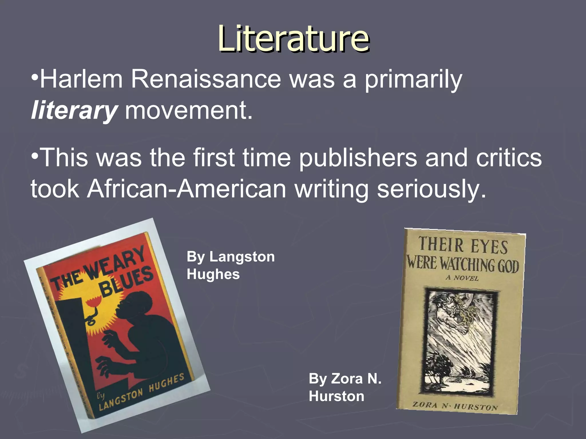 Literature Harlem Renaissance was a primarily literary movement. This was the first time publishers and critics took African-American writing seriously. By Langston Hughes By Zora N. Hurston
