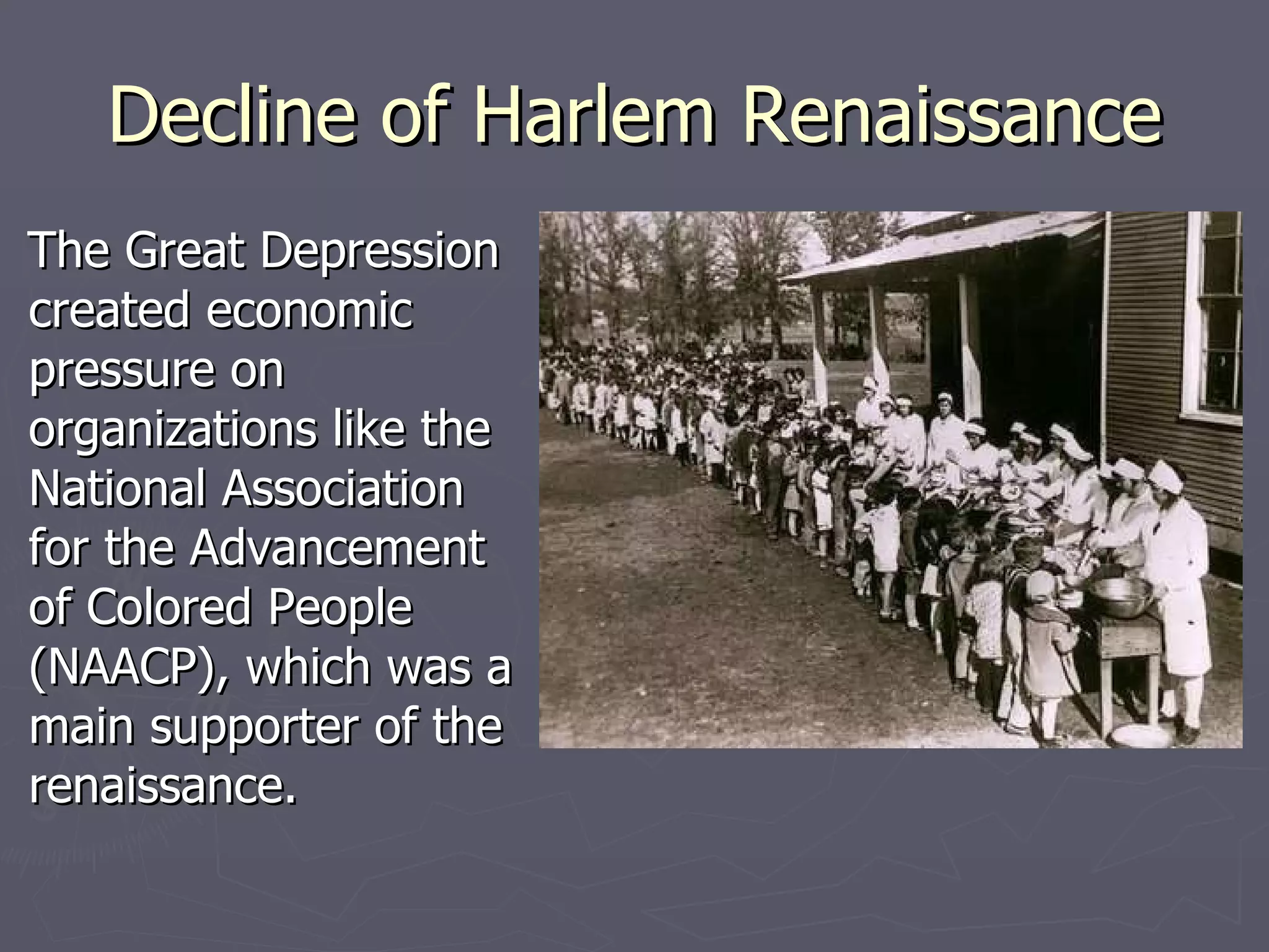 Decline of Harlem Renaissance The Great Depression created economic pressure on organizations like the National Association for the Advancement of Colored People (NAACP), which was a main supporter of the renaissance.