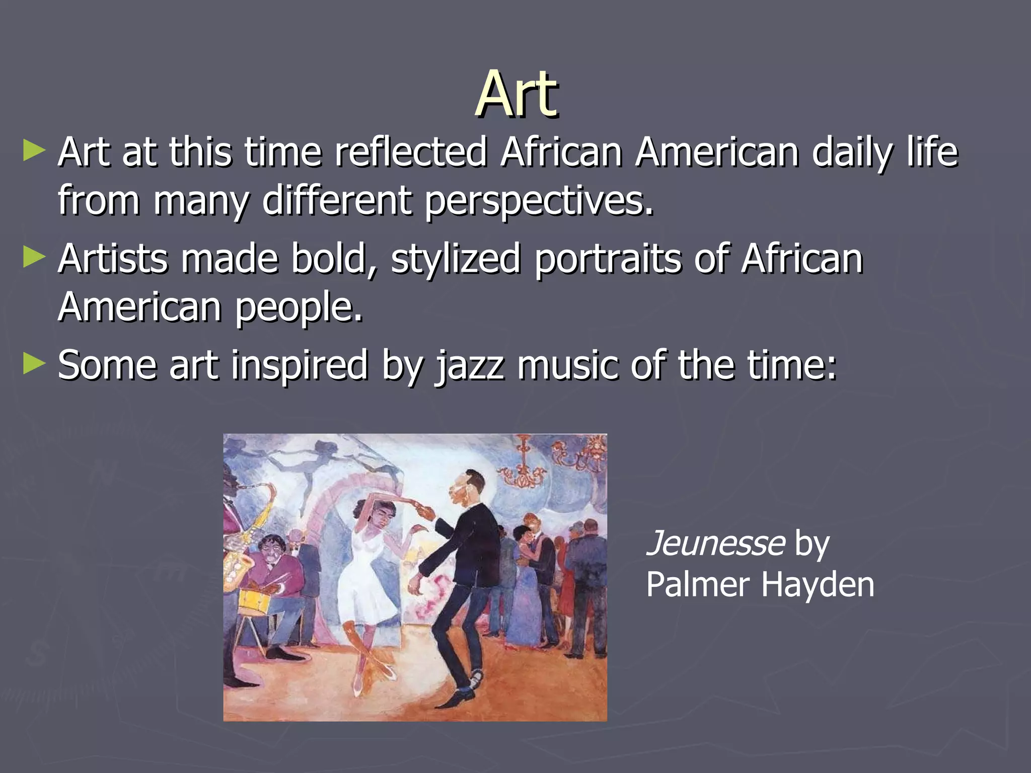 Art Art at this time reflected African American daily life from many different perspectives. Artists made bold, stylized portraits of African American people. Some art inspired by jazz music of the time: Jeunesse by Palmer Hayden