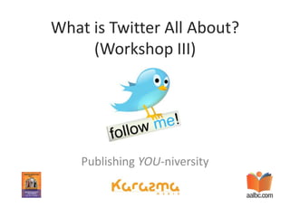 What is Twitter All About? (Workshop III) Publishing YOU-niversity 