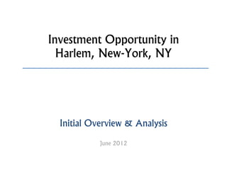 Investment Opportunity in
  Harlem, New-York, NY




  Initial Overview & Analysis

            June 2012
 