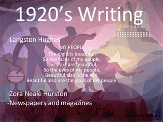 1920’s Writing  Langston Hughes  MY PEOPLE The night is beautiful, So the faces of my people, The stars are beautiful, So the eyes of my people, Beautiful also is the sun, Beautiful also are the souls of my people. Zora Neale Hurston  Newspapers and magazines  