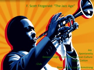 Joy Spontaneity   Deeper insight to African American Culture   Clubs: Cotton Club New Orleans: Louie Armstrong F. Scott Fitzgerald: “The Jazz Age” 