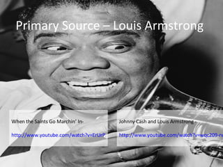 Primary Source – Louis Armstrong When the Saints Go Marchin’ In- http://www.youtube.com/watch?v=ErUrPXt31vo Johnny Cash and Louis Armstrong -  http://www.youtube.com/watch?v=wqc209-rwNI 