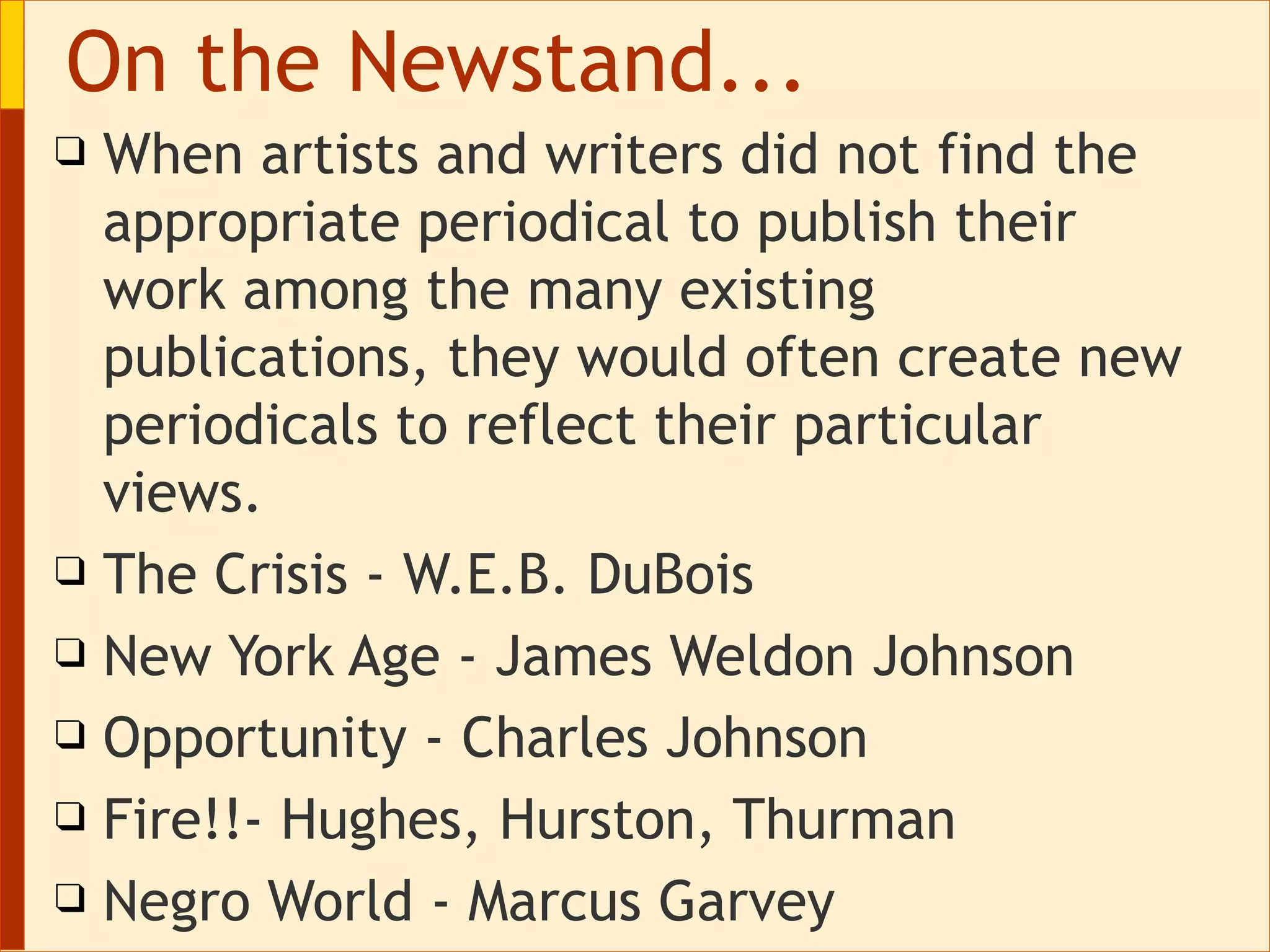 When artists and writers did not find the appropriate periodical to publish their work among the many existing publications, they would often create new periodicals to reflect their particular views.  The Crisis  - W.E.B. DuBois New York Age  - James Weldon Johnson Opportunity  - Charles Johnson Fire!!-  Hughes, Hurston, Thurman Negro World  - Marcus Garvey On the Newstand... 