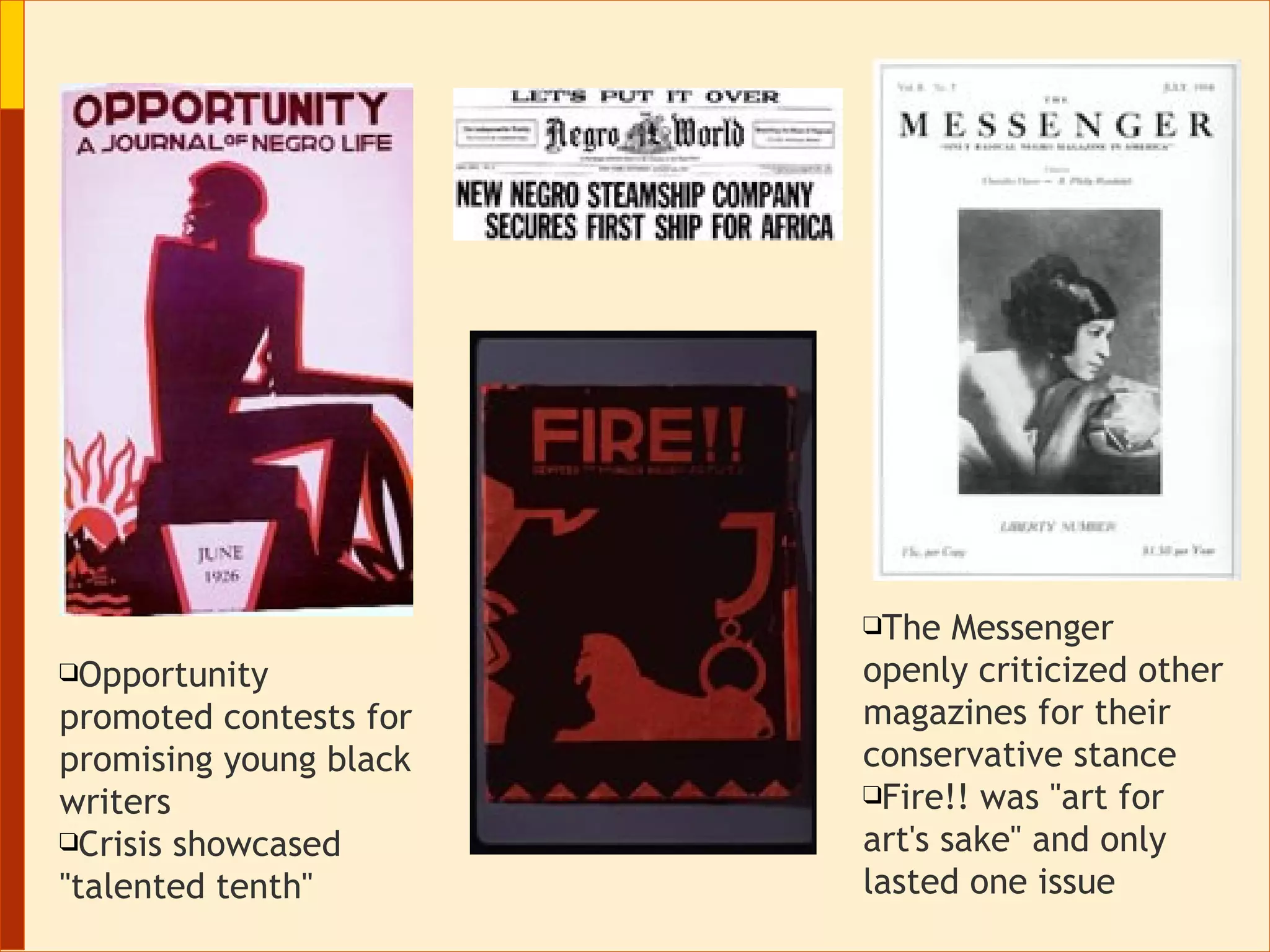 The Messenger  openly criticized other magazines for their conservative stance Fire!!  was "art for art's sake" and only lasted one issue Opportunity  promoted contests for promising young black writers Crisis  showcased "talented tenth" 