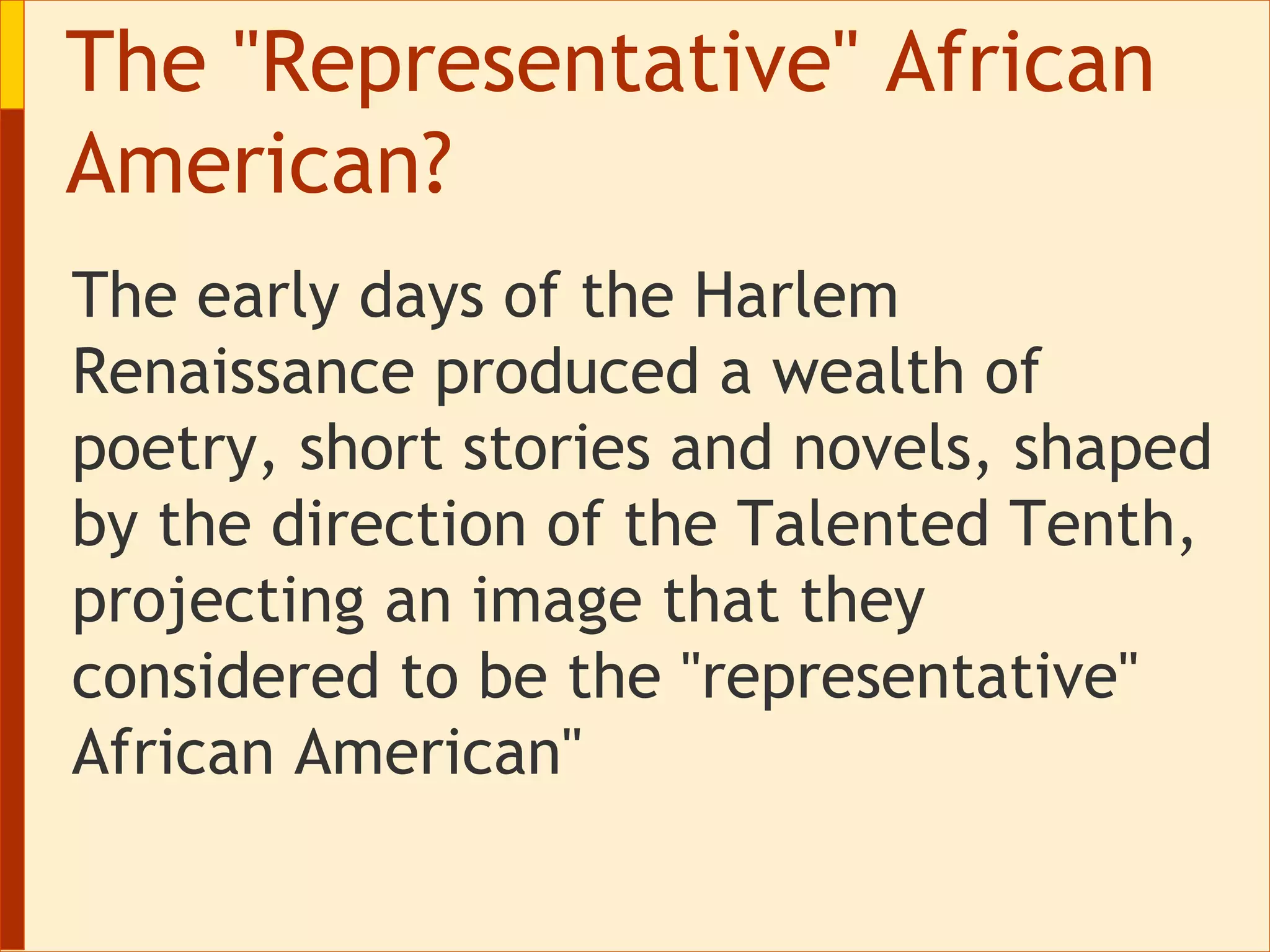 The "Representative" African American? The early days of the Harlem Renaissance produced a wealth of poetry, short stories and novels, shaped by the direction of the Talented Tenth, projecting an image that they considered to be the "representative" African American" 