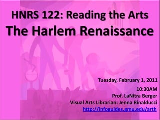 HNRS 122: Reading the ArtsThe Harlem RenaissanceTuesday, February 1, 2011								     10:30AM						           Prof. LaNitra Berger				   Visual Arts Librarian: Jenna Rinalduccihttp://infoguides.gmu.edu/arth 