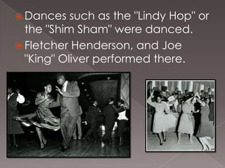  Dances

such as the "Lindy Hop" or
the "Shim Sham" were danced.
 Fletcher Henderson, and Joe
"King" Oliver performed there.

 