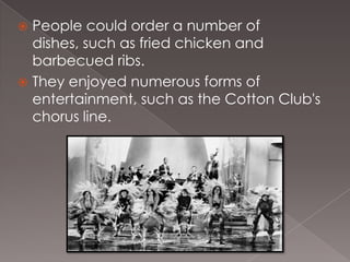People could order a number of
dishes, such as fried chicken and
barbecued ribs.
 They enjoyed numerous forms of
entertainment, such as the Cotton Club's
chorus line.


 