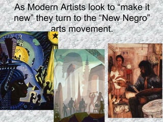 As Modern Artists look to “make it
new” they turn to the “New Negro”
arts movement.
 