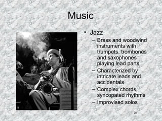 20
Music
• Jazz
– Brass and woodwind
instruments with
trumpets, trombones
and saxophones
playing lead parts
– Characterized by
intricate leads and
accidentals
– Complex chords,
syncopated rhythms
– Improvised solos
 