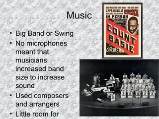 21
Music
• Big Band or Swing
• No microphones
meant that
musicians
increased band
size to increase
sound
• Used composers
and arrangers
• Little room for
 