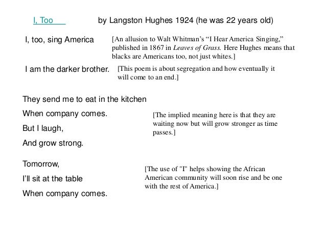 poems: i, too, sing america by langston hughes & i hear america singing by walt whitman essay Poem i, too sing america is considered to be very characteristic for radical poetry of langston hughes the majority of literary critiques and historians refer to hughes as one of the first american poets, who set the standards and examples how to challenge the post-world war i ethnic nationalism. poems: i, too, sing america by langston hughes & i hear america singing by walt whitman essay Poem i, too sing america is considered to be very characteristic for radical poetry of langston hughes the majority of literary critiques and historians refer to hughes as one of the first american poets, who set the standards and examples how to challenge the post-world war i ethnic nationalism.