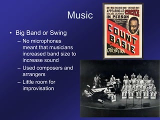 Music
• Big Band or Swing
– No microphones
meant that musicians
increased band size to
increase sound
– Used composers and
arrangers
– Little room for
improvisation
 
