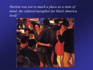 Harlem was not so much a place as a state of
mind, the cultural metaphor for black America
itself.”
 