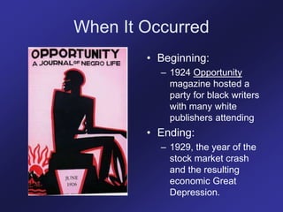 When It Occurred
• Beginning:
– 1924 Opportunity
magazine hosted a
party for black writers
with many white
publishers attending
• Ending:
– 1929, the year of the
stock market crash
and the resulting
economic Great
Depression.
 