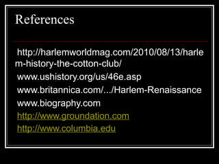 References
http://harlemworldmag.com/2010/08/13/harle
m-history-the-cotton-club/
www.ushistory.org/us/46e.asp
www.britannica.com/.../Harlem-Renaissance
www.biography.com
http://www.groundation.com
http://www.columbia.edu
 