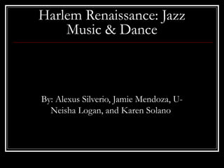 Harlem Renaissance: Jazz
Music & Dance
By: Alexus Silverio, Jamie Mendoza, U-
Neisha Logan, and Karen Solano
 