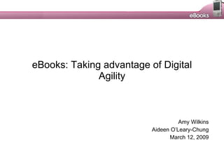 eBooks: Taking advantage of Digital Agility Amy Wilkins Aideen O’Leary-Chung March 12, 2009 