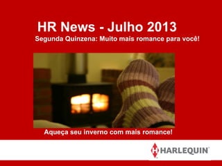 HR News - Julho 2013
Segunda Quinzena: Muito mais romance para você!
Aqueça seu inverno com mais romance!
 