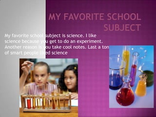 My favorite school subject is science. I like
science because you get to do an experiment.
Another reason is you take cool notes. Last a ton
of smart people liked science