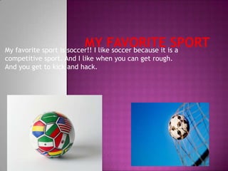 My favorite sport is soccer!! I like soccer because it is a
competitive sport. And I like when you can get rough.
And you get to kick and hack.