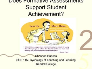 4210011 0010 1010 1101 0001 0100 1011
Does Formative Assessments
Support Student
Achievement?
Shannon Harless
SOE 115 Psychology of Teaching and Learning
Kendall College
 