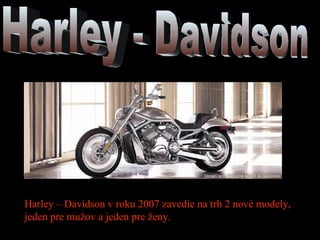 Harley – Davidson v roku 2007 zavedie na trh 2 nové modely, jeden pre mužov a jeden pre ženy. 