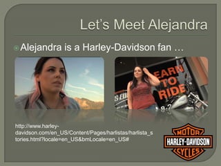  Alejandra       is a Harley-Davidson fan …




http://www.harley-
davidson.com/en_US/Content/Pages/harlistas/harlista_s
tories.html?locale=en_US&bmLocale=en_US#
 