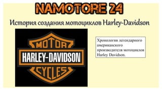 Хронология легендарного 
американского 
производителя мотоциклов 
Harley Davidson. 
 