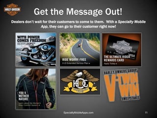 Get the Message Out!
Dealers don’t wait for their customers to come to them. With a Specialty Mobile
                 App, they can go to their customer right now!




                              SpecialtyMobileApps.com                         11
 