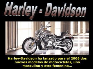 Harley - Davidson Harley-Davidson ha lanzado para el 2006 dos nuevos modelos de motocicletas, uno masculino y otro femenino... 