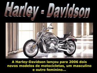 Harley - Davidson A Harley-Davidson lançou para 2006 dois novos modelos de motocicletas, um masculino e outro feminino... 