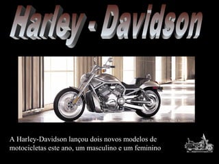 A Harley-Davidson lançou dois novos modelos de
motocicletas este ano, um masculino e um feminino
 