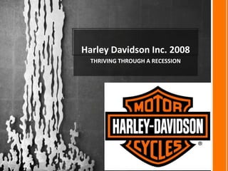 Harley Davidson Inc. 2008
  THRIVING THROUGH A RECESSION
 