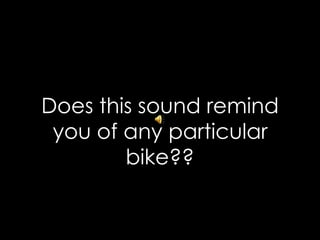 Does this sound remind
 you of any particular
        bike??
 