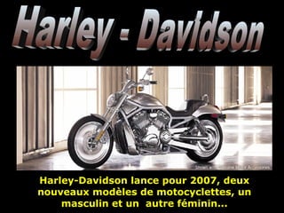 Harley - Davidson Harley-Davidson lance pour 2007, deux nouveaux modèles de motocyclettes, un masculin et un  autre féminin... 