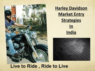 Harley Davidson
                     Market Entry
                       Strategies
                            In
                          India




Live to Ride , Ride to Live
 