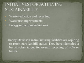 • Waste reduction and recycling
• Water use improvements
• Energy reductions reductions
Harley-Davidson manufacturing facilities are aspiring
to reach zero landfill status. They have identified a
best-in-class target for overall recycling of 90% or
better.
 