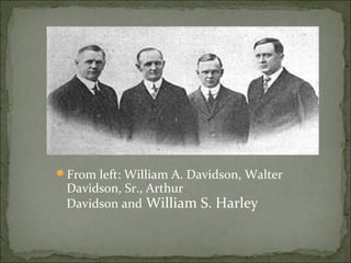 From left: William A. Davidson, Walter
Davidson, Sr., Arthur
Davidson and William S. Harley
 
