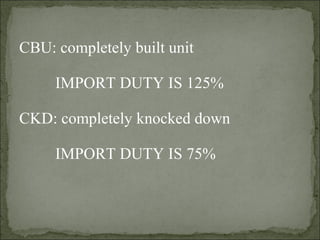 CBU: completely built unit
IMPORT DUTY IS 125%
CKD: completely knocked down
IMPORT DUTY IS 75%
 