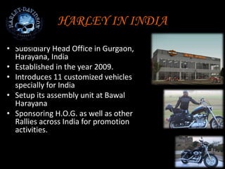 OTHER MARKETS
• Targeting military personnel (18-30 year-old males)
o Differentiating & Positioning
 Focus on hands-on promotion
 Concerts
 T-shirts, water bottles
 Product placement and social media
 Customized military motorcycles
o Positioning: back to Harley's roots
European Market Share
• Honda 21.00%
• Yamaha 17.70%
• BMW 15.10%
• Suzuki 14.80%
• Kawasaki 8.50%
• Harley-Davidson 6.60%
• Ducati 5.70%
• Triumph 3.50%
• Other 7.00%
Asia/Pacific Market Share
• Harley-Davidson 21.30%
• Honda 19.10%
• Kawasaki 15.80%
• Yamaha 13.60%
• Suzuki 10.10%
• BMW 7.30%
• Ducati 6.90%
. Other 5.90%
 