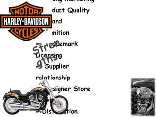 MARKETING STRATEGIES
Harley Davidson mainly focuses on providing
personalized experiences to its customer for its
Brand loyalty through:-
•Customization
•Large Dealership Network
•“Learn To Ride” program
•Targeting various consumer section
•Various Events (like H.O.G.)
 