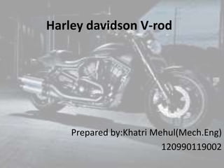 Harley davidson V-rod
Prepared by:Khatri Mehul(Mech.Eng)
120990119002
 