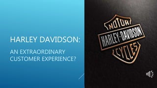 HARLEY DAVIDSON:
AN EXTRAORDINARY
CUSTOMER EXPERIENCE?
 