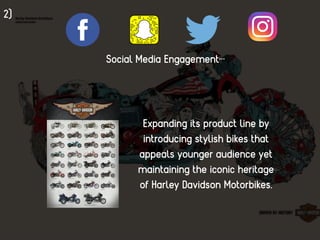 2)
Social Media Engagement…
Expanding its product line by
introducing stylish bikes that
appeals younger audience yet
maintaining the iconic heritage
of Harley Davidson Motorbikes.
 
