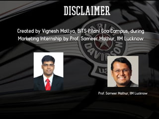 Disclaimer
Created by Vignesh Mallya, BITS Pilani Goa Campus, during
Marketing Internship by Prof. Sameer Mathur, IIM Lucknow
Prof. Sameer Mathur, IIM Lucknow
 